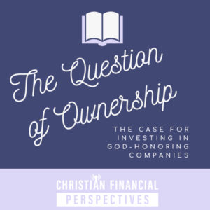 The Question of Ownership, The Case for Investing in God-Honoring Companies from Christian Financial Perspectives Podcast